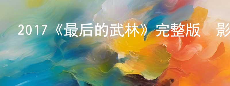蔡澤洲的動漫綜藝大全,2017《最后的武林》完整版電影/在線觀看/百度云-美劇天堂